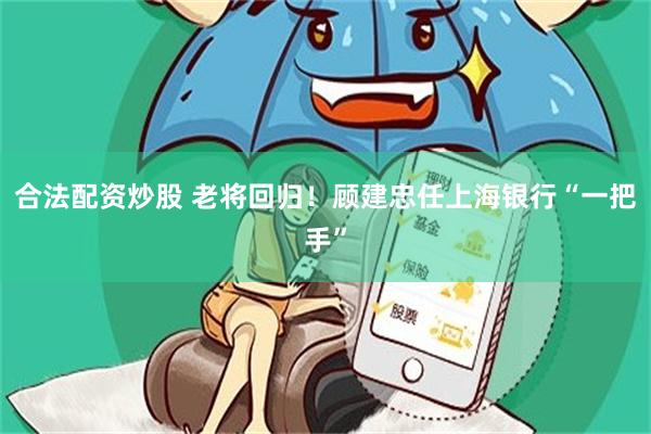 合法配资炒股 老将回归！顾建忠任上海银行“一把手”