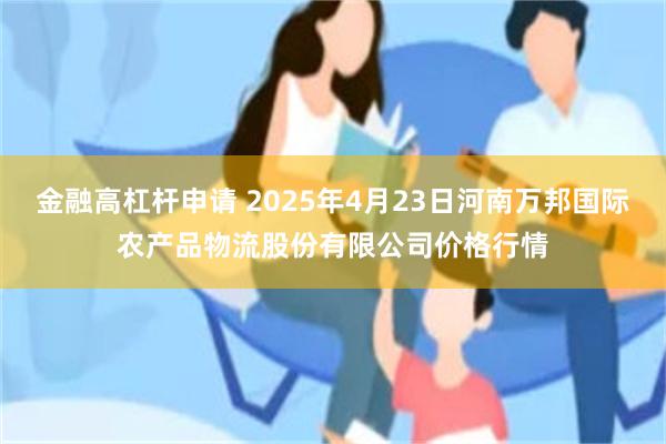 金融高杠杆申请 2025年4月23日河南万邦国际农产品物流股份有限公司价格行情