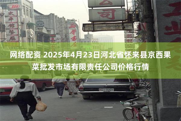 网络配资 2025年4月23日河北省怀来县京西果菜批发市场有限责任公司价格行情