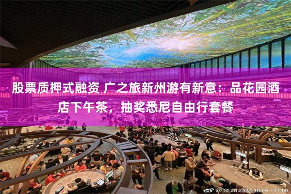 股票质押式融资 广之旅新州游有新意：品花园酒店下午茶，抽奖悉尼自由行套餐
