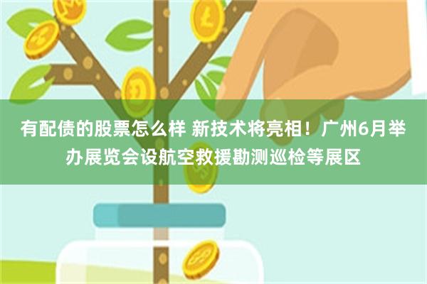有配债的股票怎么样 新技术将亮相！广州6月举办展览会设航空救援勘测巡检等展区