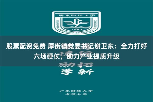 股票配资免费 厚街镇党委书记谢卫东：全力打好六场硬仗，助力产业提质升级
