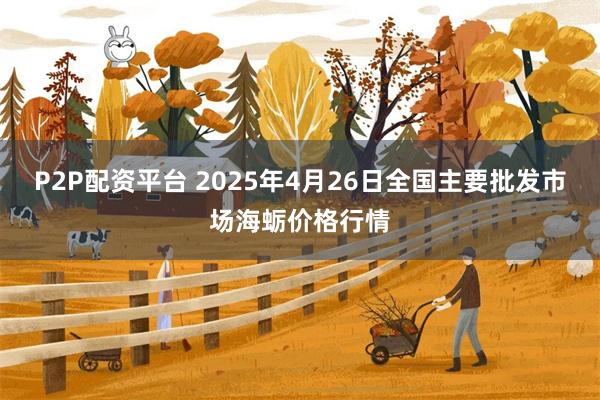 P2P配资平台 2025年4月26日全国主要批发市场海蛎价格行情
