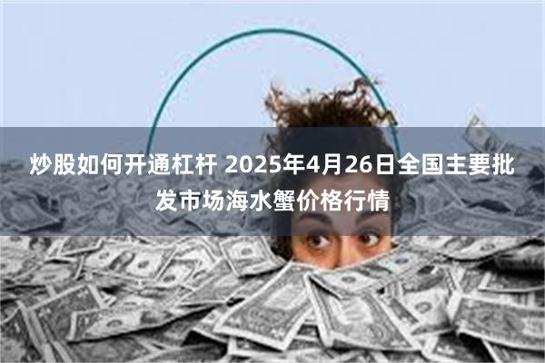炒股如何开通杠杆 2025年4月26日全国主要批发市场海水蟹价格行情