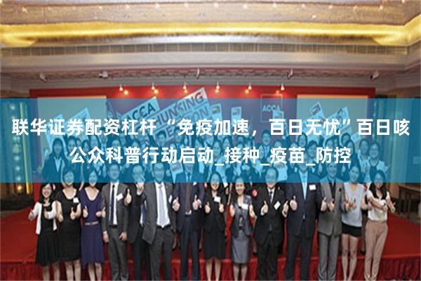 联华证券配资杠杆 “免疫加速，百日无忧”百日咳公众科普行动启动_接种_疫苗_防控
