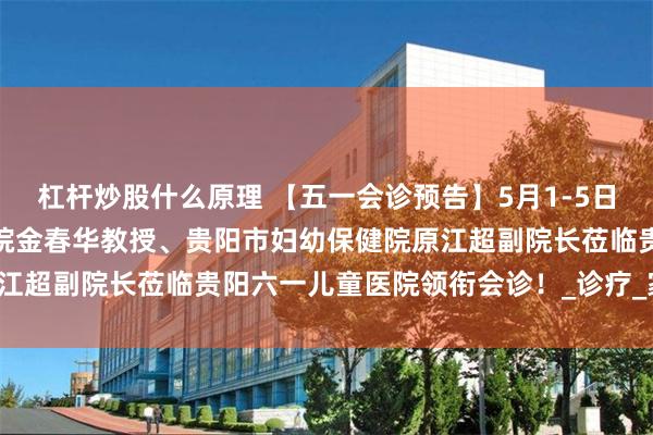 杠杆炒股什么原理 【五一会诊预告】5月1-5日，首都儿研所附属儿童医院金春华教授、贵阳市妇幼保健院原江超副院长莅临贵阳六一儿童医院领衔会诊！_诊疗_家长_行为
