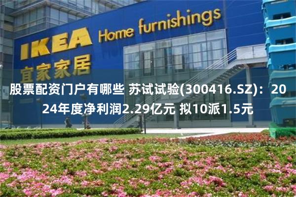 股票配资门户有哪些 苏试试验(300416.SZ)：2024年度净利润2.29亿元 拟10派1.5元