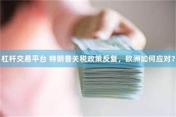 杠杆交易平台 特朗普关税政策反复，欧洲如何应对？