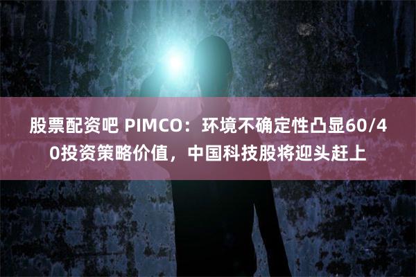 股票配资吧 PIMCO：环境不确定性凸显60/40投资策略价值，中国科技股将迎头赶上
