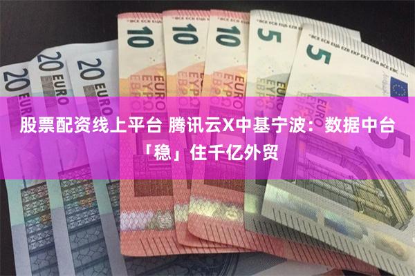 股票配资线上平台 腾讯云X中基宁波：数据中台「稳」住千亿外贸