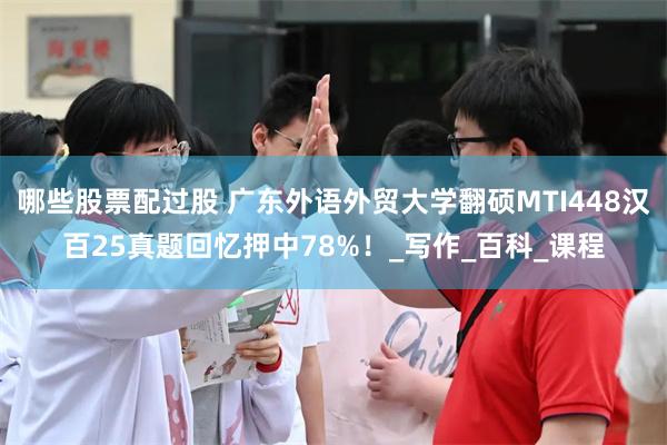 哪些股票配过股 广东外语外贸大学翻硕MTI448汉百25真题回忆押中78%！_写作_百科_课程