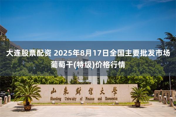 大连股票配资 2025年8月17日全国主要批发市场葡萄干(特级)价格行情