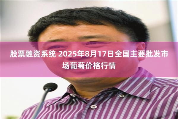 股票融资系统 2025年8月17日全国主要批发市场葡萄价格行情