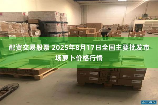 配资交易股票 2025年8月17日全国主要批发市场萝卜价格行情