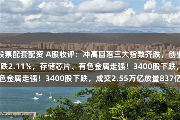股票配套配资 A股收评：冲高回落三大指数齐跌，创业板指跌1.09%北证50跌2.11%，存储芯片、有色金属走强！3400股下跌，成交2.55万亿放量837亿