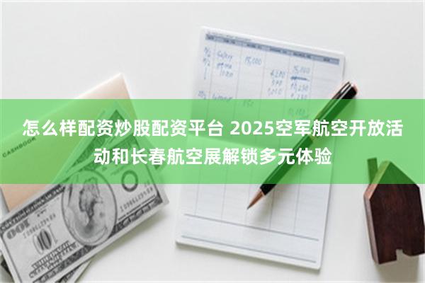 怎么样配资炒股配资平台 2025空军航空开放活动和长春航空展解锁多元体验