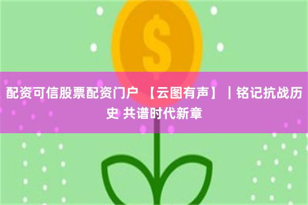 配资可信股票配资门户 【云图有声】｜铭记抗战历史 共谱时代新章