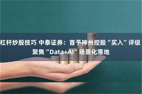 杠杆炒股技巧 中泰证券：首予神州控股“买入”评级 聚焦“Data+AI”场景化落地
