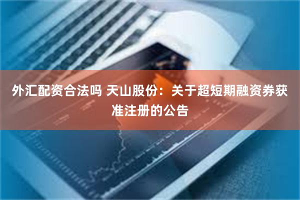 外汇配资合法吗 天山股份：关于超短期融资券获准注册的公告