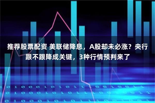 推荐股票配资 美联储降息，A股却未必涨？央行跟不跟降成关键，3种行情预判来了