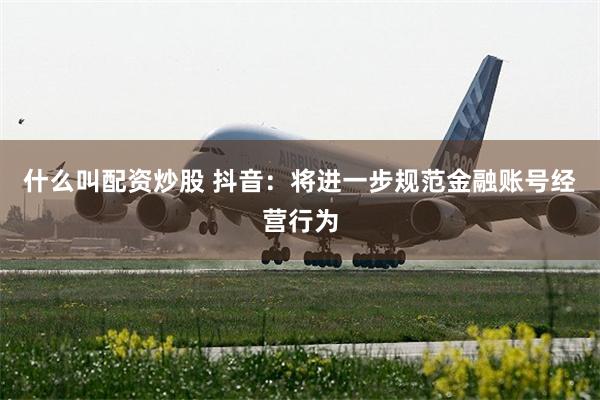 什么叫配资炒股 抖音：将进一步规范金融账号经营行为