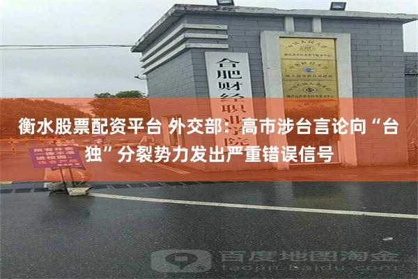 衡水股票配资平台 外交部：高市涉台言论向“台独”分裂势力发出严重错误信号