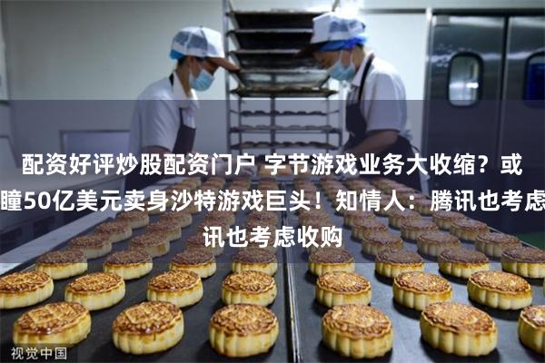 配资好评炒股配资门户 字节游戏业务大收缩？或将沐瞳50亿美元卖身沙特游戏巨头！知情人：腾讯也考虑收购