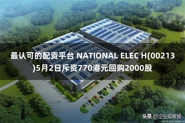 最认可的配资平台 NATIONAL ELEC H(00213)5月2日斥资770港元回购2000股