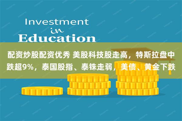 配资炒股配资优秀 美股科技股走高，特斯拉盘中跌超9%，泰国股指、泰铢走弱，美债、黄金下跌