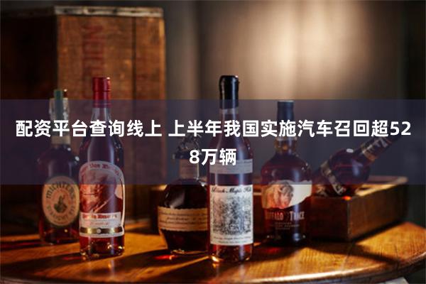 配资平台查询线上 上半年我国实施汽车召回超528万辆