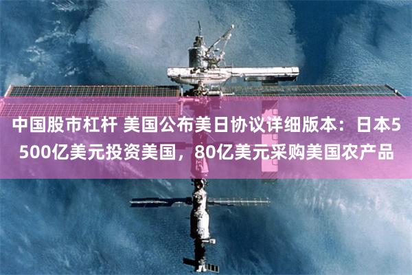 中国股市杠杆 美国公布美日协议详细版本：日本5500亿美元投资美国，80亿美元采购美国农产品