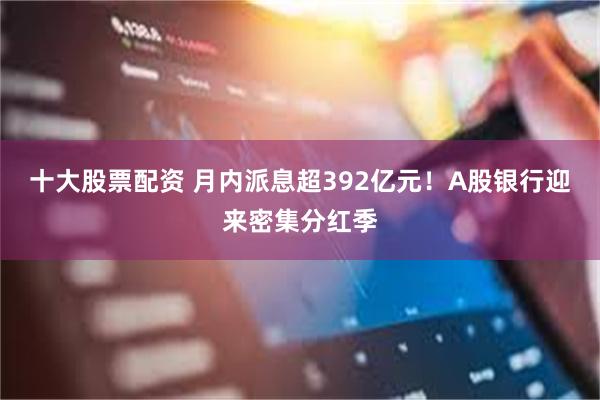 十大股票配资 月内派息超392亿元！A股银行迎来密集分红季
