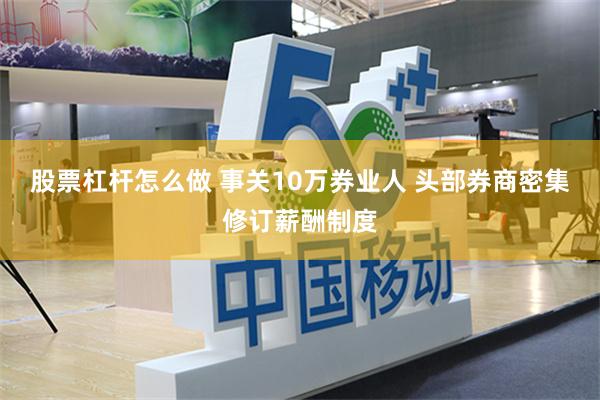 股票杠杆怎么做 事关10万券业人 头部券商密集修订薪酬制度