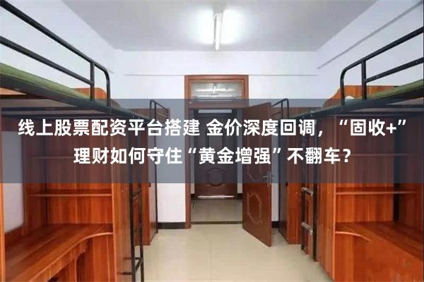 线上股票配资平台搭建 金价深度回调，“固收+”理财如何守住“黄金增强”不翻车？