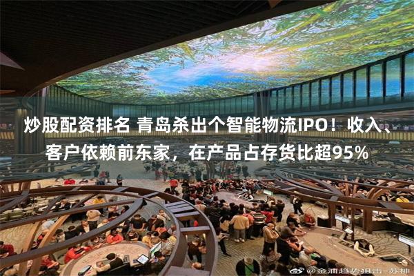 炒股配资排名 青岛杀出个智能物流IPO！收入、客户依赖前东家，在产品占存货比超95%